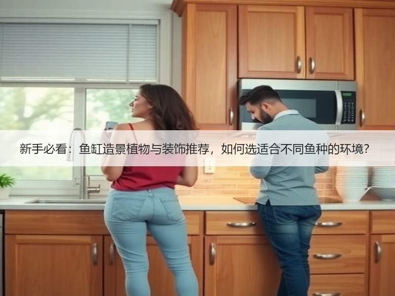 新手必看：鱼缸造景植物与装饰推荐，如何选