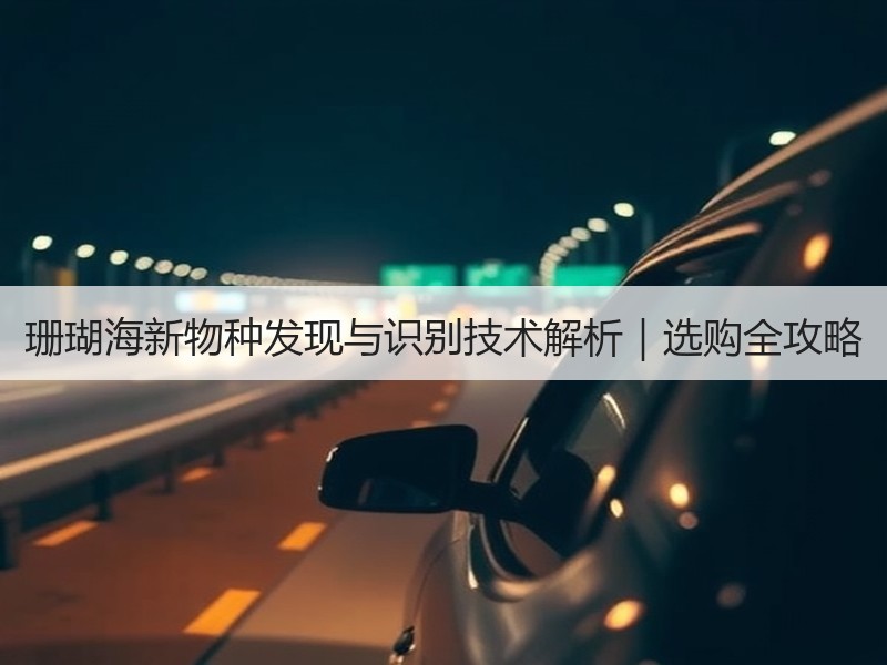珊瑚海新物种发现与识别技术解析｜选购全攻