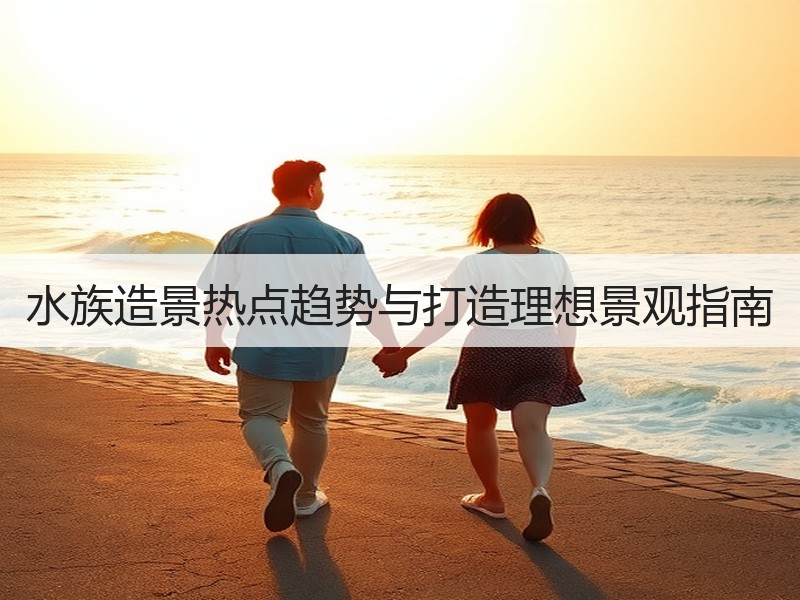 水族造景热点趋势与打造理想景观指南