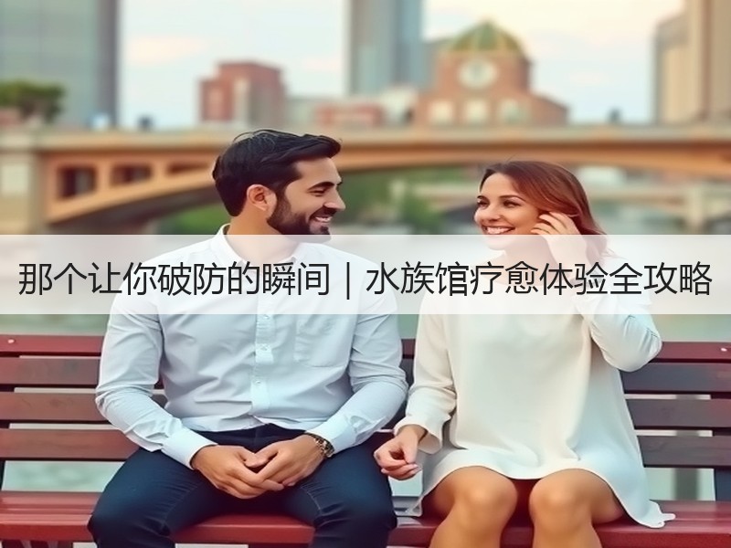那个让你破防的瞬间｜水族馆疗愈体验全攻略