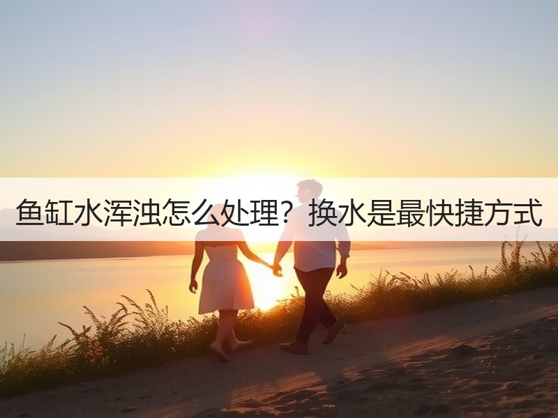 鱼缸水浑浊怎么处理？换水是最快捷方式