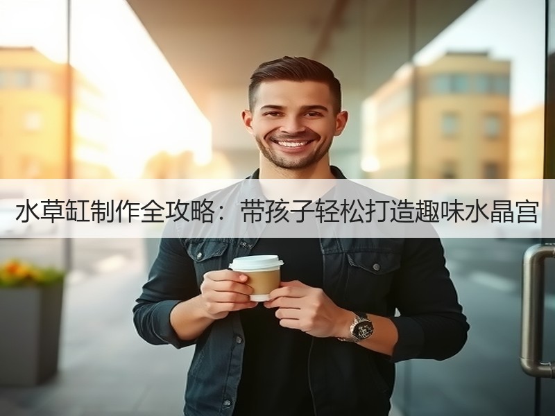 水草缸制作全攻略：带孩子轻松打造趣味水晶