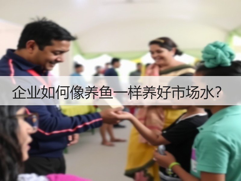 企业如何像养鱼一样养好市场水？