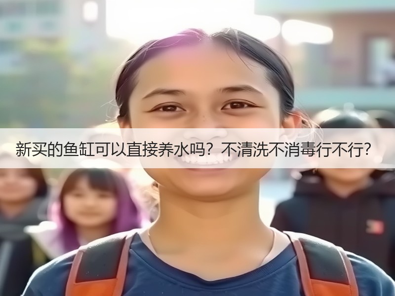 新买的鱼缸可以直接养水吗？不清洗不消毒行
